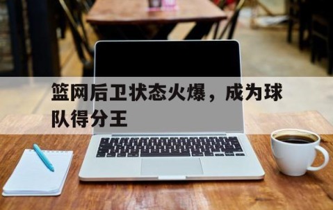 宝威网页版-关于篮网后卫状态火爆，成为球队得分王的信息