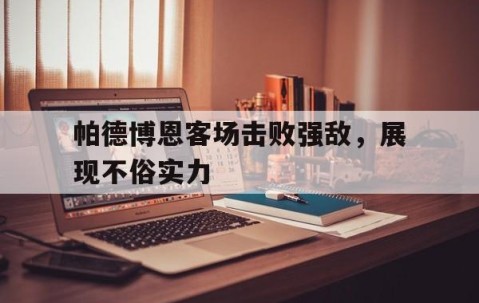 宝威官网入口-帕德博恩客场击败强敌，展现不俗实力(帕德博恩球赛)