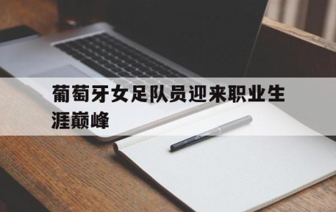 宝威网页版-葡萄牙女足队员迎来职业生涯巅峰(葡萄牙女子足球队)